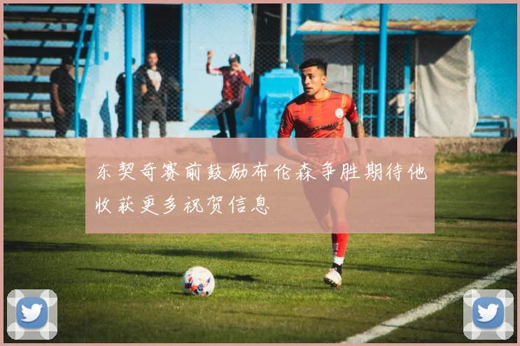 东契奇赛前鼓励布伦森争胜期待他收获更多祝贺信息