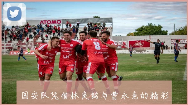 国安队凭借林良铭与曹永竞的精彩配合成功破门扩大领先优势