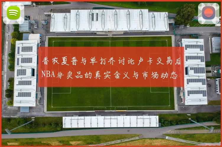 香农夏普与单打乔讨论卢卡交易后NBA非卖品的真实含义与市场动态