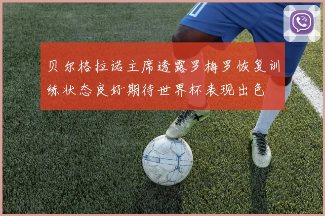 贝尔格拉诺主席透露罗梅罗恢复训练状态良好期待世界杯表现出色