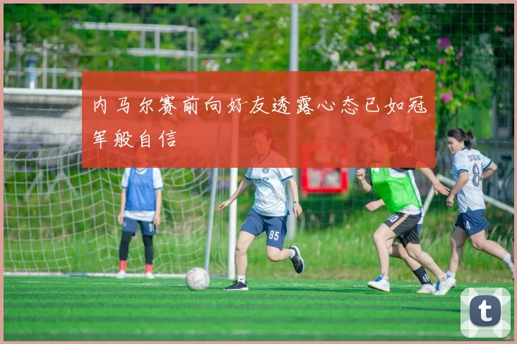 内马尔赛前向好友透露心态已如冠军般自信