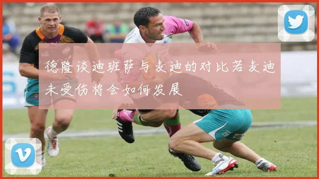 德隆谈迪班萨与麦迪的对比若麦迪未受伤将会如何发展