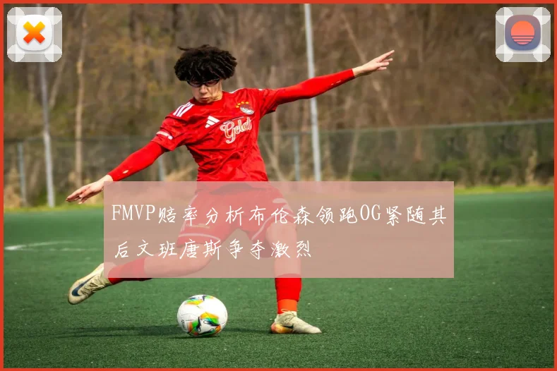 FMVP赔率分析布伦森领跑OG紧随其后文班唐斯争夺激烈