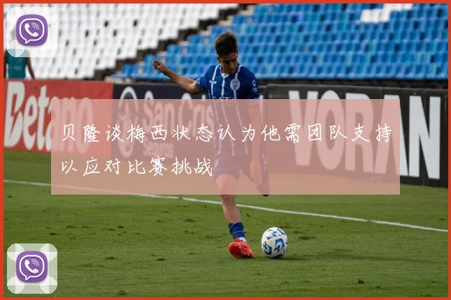 贝隆谈梅西状态认为他需团队支持以应对比赛挑战
