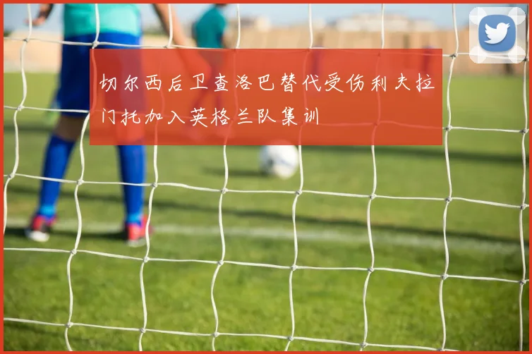 切尔西后卫查洛巴替代受伤利夫拉门托加入英格兰队集训