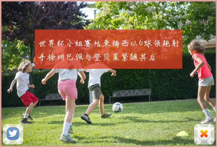 世界杯小组赛结束梅西以6球领跑射手榜姆巴佩与登贝莱紧随其后