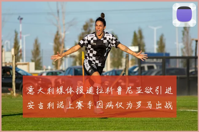 意大利媒体报道拉科鲁尼亚欲引进安吉利诺上赛季因病仅为罗马出战9场