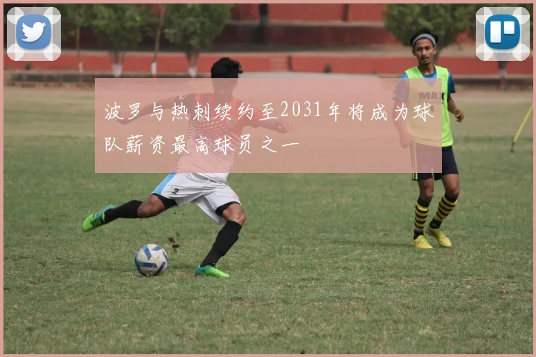 波罗与热刺续约至2031年将成为球队薪资最高球员之一