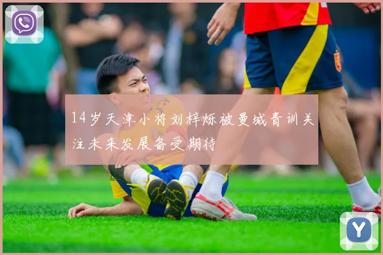 14岁天津小将刘梓烁被曼城青训关注未来发展备受期待