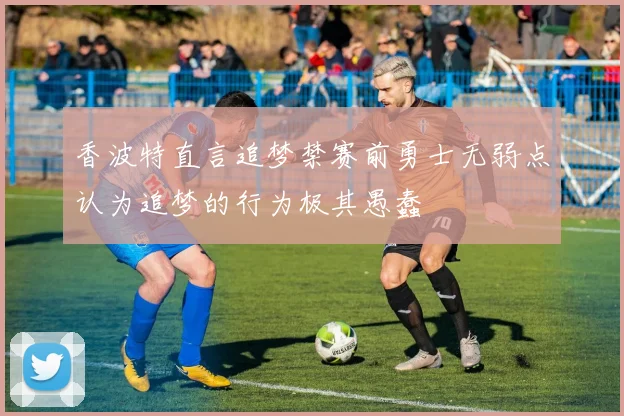 香波特直言追梦禁赛前勇士无弱点认为追梦的行为极其愚蠢