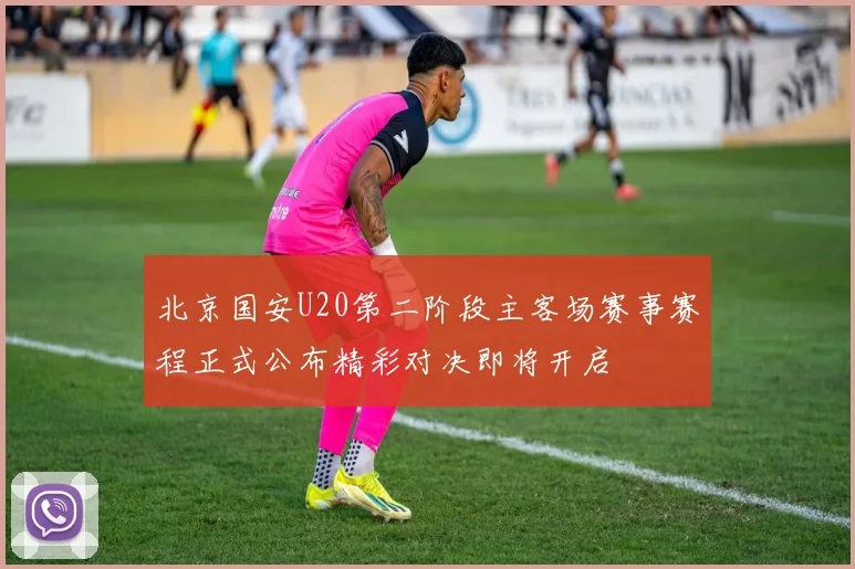 北京国安U20第二阶段主客场赛事赛程正式公布精彩对决即将开启